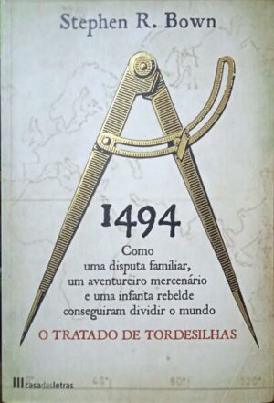 1494 COMO UMA DISPUTA FAMILIAR, UM AVENTUREIRO MERCENÁRIO E UMA INFANTA REBELDE CONSEGUIRAM DIVIDIR O MUNDO - - O TRATADO DAS TORDESILHAS - STEPHEN R. BOWN - CASA DAS LETRAS