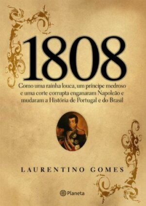 1808 - COMO UMA RAÍNHA LOUCA, UM PRÍNCIPE MEDROSO E UMA CORTE CORRUPTA ENGANARAM NAPOLEÃO E MUDARAM A HISTÓRIA DE PORTUGAL E DO BRASIL - LAURENTINO GOMES