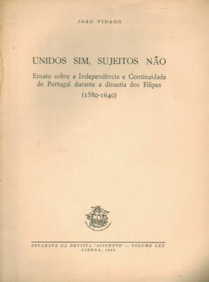 UNIDOS SIM, SUJEITOS NÃO : ENSAIO SOBRE A INDEPENDÊNCIA E CONTINUIDADE DE PORTUGAL DURANTE A DINASTIA DOS FILIPES (1580-1640)