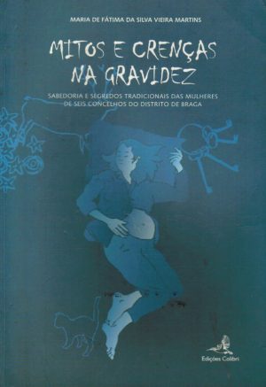 MITOS E CRENÇAS NA GRAVIDEZ : SABEDORIA E SEGREDOS TRADICIONAIS DAS MULHERES DE SEIS CONCELHOS DO DISTRITO DE BRAGA