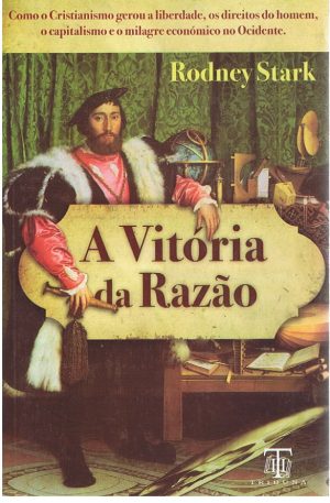 A VITÓRIA DA RAZÃO : COMO O CRISTIANISMO GEROU A LIBERDADE, OS DIREITOS DO HOMEM, O CAPITALISMO E O MILAGRE ECONÓMICO NO OCIDENTE