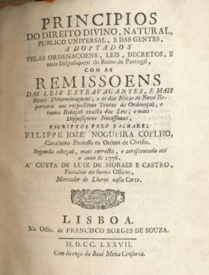 Princípios do direito divino, natural, público universal, e das gentes : adoptados pelas ordenaçõens, leis, decretos, e mais disposições do Reino de Portugal, com as remissoens das leis extravagantes... / Filippe Jozé Nogueira Coelho