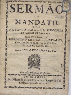 SERMÃO DO MANDATO QUE NA SANTA CASA DA MISERICORDIA DA CIDADE DE COIMBRA PREGOU O DOUTOR HIERIONIMO RIBEIRO DE CARVALHO EM 1672