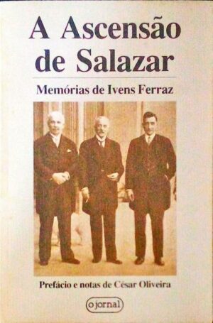 A ASCENÇÃO DE SALAZAR - MEMÓRIAS DE IVENS FERRAZ - PREFÁCIO E NOTAS DE CÉSAR OLIVEIRA