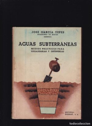 AGUAS SUBTERRANEAS - MEDIOS PRÁTICOS PARA LOCALIZARLAS Y OBTENERLAS - JOSÉ GARCIA YEPES - EDITORIAL DOSSAT S. A.