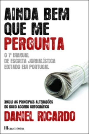 AINDA BEM QUE ME PERGUNTA - O 1º MANUAL DE ESCRITA JORNALÍSTICA EDITADO EM PORTUGAL - INCLUI AS PRINCIPAIS ALTERAÇÕES DO NOVO ACORDO ORTOGRÁFICO - DANIEL RICARDO - CASA DAS LETRAS