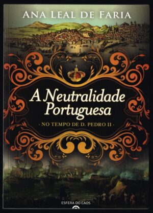 A NEUTRALIDADE PORTUGUESA NO TEMPO DE D. PEDRO II - ANA LEAL DE FARIA - ESFERA DO CAOS