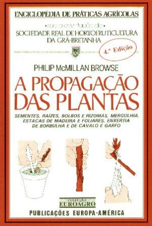 A PROPAGAÇÃO DAS PLANTAS - SEMENTES, BOLBOS E RIZOMAS, MERGULHIA, ESTACAS DE MADEIRA E FOLIARES, ENXERTIADE BORBULHA E DE CAVALO E GARFO - PHILIP MCMILLAN BROWSE