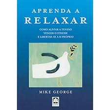 APRENDA A RELAXAR - COMO ALIVIAR A TENSÃO VENCER O STRESSE E LIBERTAR-SE A SI PRÓPRIO - MIKE GEORGE - PLÁTANO