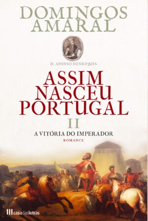D. AFONSO HENRIQUES - ASSIM NASCEU PORTUGAL - VOLUME II - A VITÓRIA DO IMPERADOR - DOMINGOS AMARAL - CASA DAS LETRAS