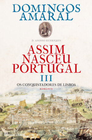 D. AFONSO HENRIQUES - ASSIM NASCEU PORTUGAL - VOLUME III - OS CONQUISTADORES DE LISBOA - DOMINGOS AMARAL - CASA DAS LETRAS