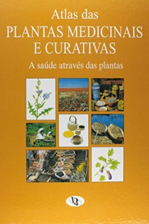 ATLAS DAS PLANTAS MEDICINAIS E CURATIVAS - A SAÚDE ATRAVÉS DAS PLANTAS