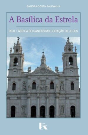 A BASÍLICA DA ESTRELA - REAL FÁBRICA DO SANTÍSSIMO CORAÇÃO DE JESUS - SANDRA COSTA SALDANHA - LIVROS HORIZONTE