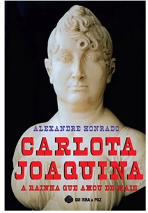 CARLOTA JOAQUINA - A RAÍNHA QUE AMOU DEMAIS - ALEXANDRE HONRADO