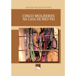 CINCO MULHERES NA CASA DO MEU PAI - ADELINA VELHO DA PALMA - EUEDITO 1ª EDIÇÃO LISBOA 2012