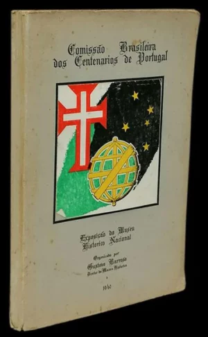 COMISSÃO BRASILEIRA DOS CENTENÁRIOS DE PORTUGAL - EXPOSIÇÃO DO MUSEU HISTÓRICO NACIONAL - ORGANIZADO POR GUSTAVO BARROSO DIRETOR DO MUSEU HISTÓRICO 1940