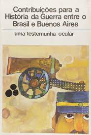 CONTRIBUIÇÕES PARA A HISTÓRIA DA GUERRA ENTRE O BRASIL E BUENOS AIRES - UMA TESTEMUNHA OCULAR