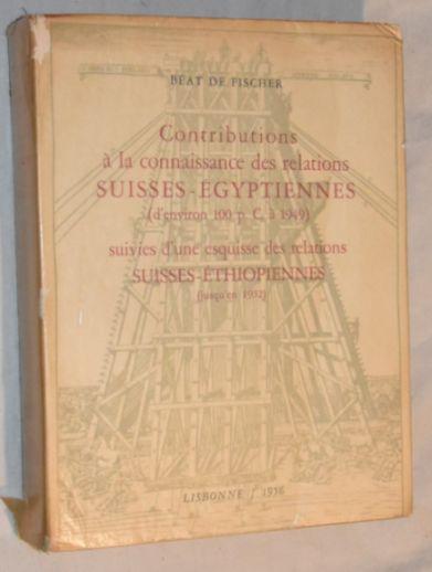 CONTRIBUITIONS À LA CONNAISSANCE DES RELATIONS SUISSES-ÉGYPTIENNES ( D'ENVIRONS 100 À 1949 ) SUIVIES D'UNE ESQUISSE DES RELATIONS SUISSES - ETHIOPIENNES ( JUSQU'EN 1952 ) - BÉAT DE FISCHER