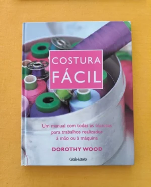 COSTURA FÁCIL - UM MANUAL COM TODAS AS TÉCNICAS PARA TRABALHOS REALIZADOS À MÃO OU À MÁQUINA - DOROTHY WOOD - CÍRCULO DE LEITORES