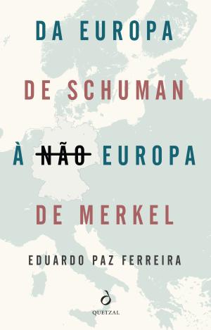 DA EUROPA DE SCHUMAN À NÃO EUROPA DE MERKEL - EDUARDO PAZ FERREIRA - QUETZAL