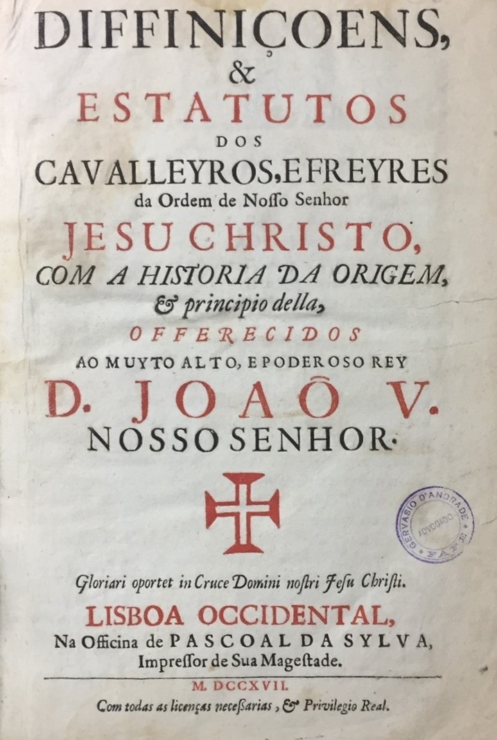 DIFFINIÇOENS & ESTATUTOS DOS CAVALLEYROS, FREYRES DA ORDEM DE NOSSO SENHOR JESU CHRISTO COM A HISTORIA DA ORIGEM E PRINCIPIO DELLA OFERECIDOS AO MUYTO ALTO E PODEROSO REY D. JOAO V NOSSO SENHOR LISBOA OCCIDENTAL NA OFFICINA DE PASCOAL DA SYLVA MDCCXVII