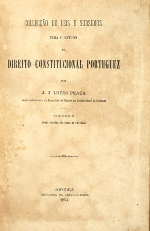 COLECÇÃO DE LEIS E SUBSÍDIOS PARA O ESTUDO DO DIREITO CONSTITUCIONAL PORTUGUEZ - J. J. LOPES PRAÇA - VOLUME II - CONSTITUIÇÕES POLITICAS DE PORTUGAL - COIMBRA - IMPRENSA DA UNIVERSIDADE - 1894