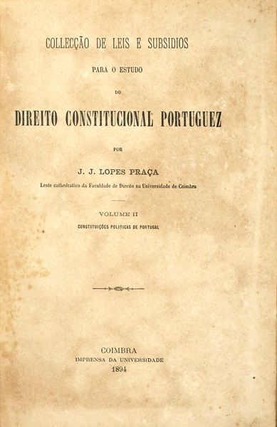 COLECÇÃO DE LEIS E SUBSÍDIOS PARA O ESTUDO DO DIREITO CONSTITUCIONAL PORTUGUEZ - J. J. LOPES PRAÇA - VOLUME II - CONSTITUIÇÕES POLITICAS DE PORTUGAL - COIMBRA - IMPRENSA DA UNIVERSIDADE - 1894