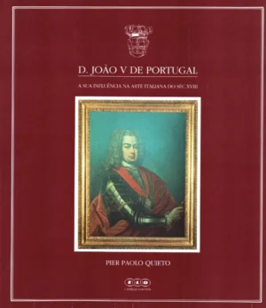 D. JOÃO V DE PORTUGAL - A SUA INFLUÊNCIA NA ARTE ITALIANA DO SÉC. XVIII - PIER PAOLO QUIETO - ELO EDIÇÕES