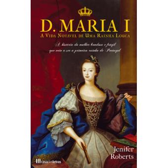 D. MARIA I - A VIDA NOTÁVEL DE UMA RAÍNHA LOUCA - A HISTÓRIA DA MULHER BONDOSA E FRÁGIL QUE VEIO A SER A PRIMEIRA RAÍNHA DE PORTUGAL - JENIFER ROBERTS - CASA DAS LETRAS