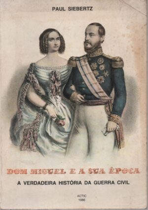 DOM MIGUEL E A SUA ÉPOCA - A VERDADEIRA HISTÓRIA DA GUERRA CIVIL - PAUL SIEBERTZ - ACTIC 1986