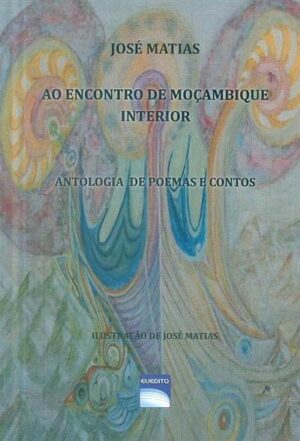 AO ENCONTRO DE MOÇAMBIQUE INTERIOR - ANTOLOGIA DE POEMAS E CONTOS - AUTOR E ILUSTRAÇÃO DE JOSÉ MATIAS - EUEDITO