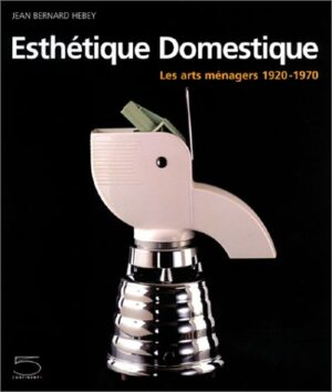 ESTHÉTIQUE DOMESTIQUE - LES ARTS MÉNAGERS 1920-1970 - JEAN BERNARD HEBEY
