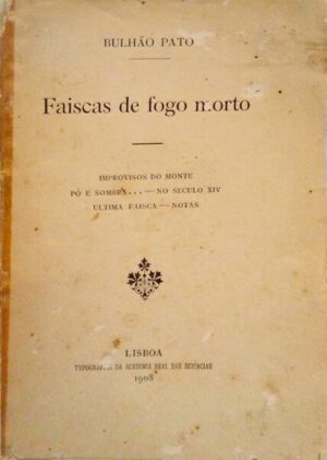 BULHÃO PATO - FAÍSCAS DE FOGO MORTO - IMPROVISOS DO MONTE - PÓ E SOMBRA ... NO SÉDULO XIV - ÚLTIMA FAÍSCA - NOTAS LISBOA - TYPOGRAPHIA DA ACADEMIA REAL DAS SCIENCIAS - 1908