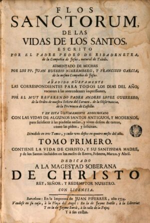 FLOS SANCTORUM DE LAS VIDAS DE LOS SANTOS ESCRITO POR EL PADRE PEDRO DE RIBADENEYRA DE LA COMPAÑIA DE JESVS - TOMO PRIMERO - CONTIENE LA VIDA DE CHRISTO, Y SU SANTISSIMA MADRE, Y DE LOS SANTOS INCLUIDOS EN LOS MESES DE JANEIRO, FEBRERO, MARZO, E ABRIL - IMPRENTA DE JUAN PIFERRER , ANO 1734
