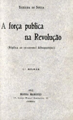 A FORÇA PUBLICA NA REVOLUÇÃO - ( RÉPLICA AO EX-CORONEL ALBUQUERQUE ) 1º MILHAR - TEIXEIRA DE SOUSA - 1913 MOURA MASQUES - COIMBRA - COM DEDICATÓRIA DO AUTOR