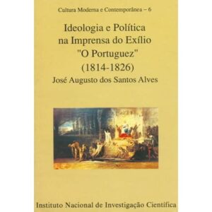 IDEOLOGIA E POLÍTICA NA IMPRENSA DO EXÍLIO " O PORTUGUÊZ " ( 1814 - 1826 ) - JOSÉ AUGUSTO DOS SANTOS ALVES