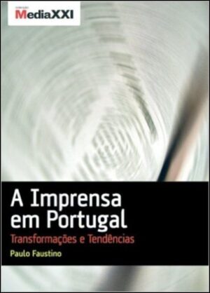 A IMPRENSA EM PORTUGAL - TRANSFORMAÇÕES E TENDÊNCIAS - PAULO FAUSTINO - COLECÇÃO MEDIA XXI