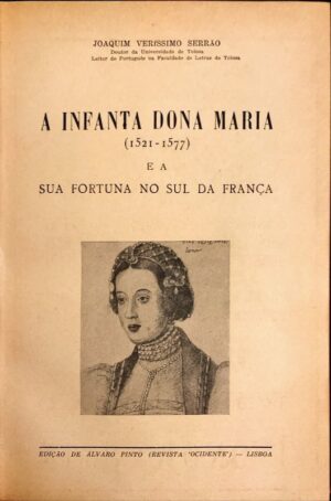 A INFANTA DONA MARIA ( 1521-1577 ) E A SUA FORTUNA NO SUL DA FRANÇA - JOAQUIM VERÍSSIMO SERRÃO - EDIÇÃO DE ÁLVARO PINTO - ( REVISTA OCIDENTE ) LISBOA