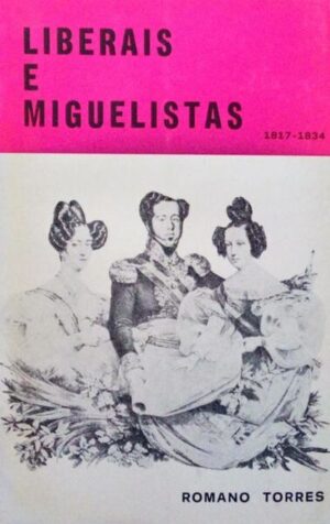 LIBERAIS E MIGUELISTAS 1817-1834 - COLECÇÃO PORTUGAL HISTORICO - REINADO DE D, JOÃO VI - REGÊNCIA DE D. ISABEL MARIA - D. MIGUEL I - REGÊNCIA DE D. PEDRO - JOÃO ROMANO TORRES LIVRARIA EDITORA