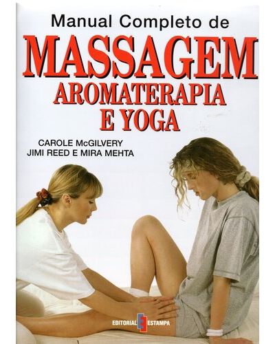 MANUAL COMPLETO DE MASSAGEM AROMATERAPIA E YOGA - CAROLE McGILVERY - JIMI REED E MIRA MEHTA - EDITORIAL ESTAMPA