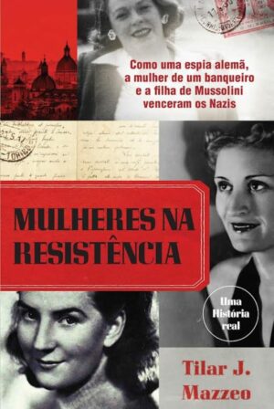 AS MULHERES NA RESISTÊNCIA - COMO UMA ESPIA ALEMÃ, A MULHER DE UM BANQUEIRO E A FILHA DE MUSSOLINI VENCERAM OS NAZIS - TILAR J. MAZZEO - ASA