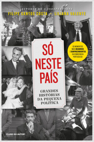 SÓ NESTE PAÍS - GRANDES HISTÓRIAS DA PEQUENA POLÍTICA - FILIPE SANTOS - LILIANA VALENTE - 4ª EDIÇÃO - CLUBE DO AUTOR