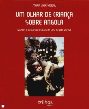 UM OLHAR DE CRIANÇA SOBRE ANGOLA - GRANDES E PEQUENAS HISTÓRIAS DE UMA ANGOLA IMENSA - MARIA JOSÉ VIDIGAL - TRILHOS EDITORA
