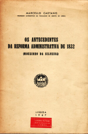 OS ANTECEDENTES DA REFORMA ADMINISTRATIVA DE 1832 ( MOUSINHO DA SILVEIRA ) - mARCELO CAETANO