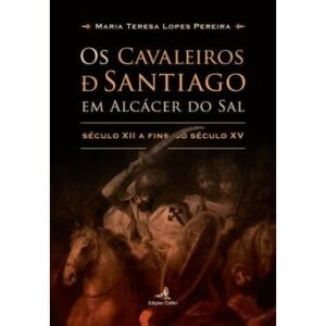 OS CAVALEIROS DE SANTIAGO EM ALCÁCER DO SAL - SÉCULO XII A AFINS DO SÉCULO XV - MARIA TERESA LOPES PEREIRA EDIÇÕES COLIBRI