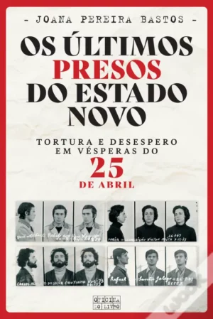 O ÚLTIMOS PRESOS DO ESTADO NOVO - TORTURA E DESESPERO EM VÉSPERAS DO 25 DE ABRIL - JOANA FERREIRA SANTOS