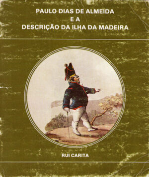 PAULO DIAS DE ALMEIDA E A DESCRIÇÃO DA ILHA DA MADEIRA DE 1817 A 1827 - RUI CARITA - GOVERNO REGIONAL DA MADEIRA - FUNCHAL 1982
