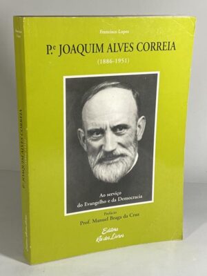 P.e JOAQUIM ALVES CORREIA - ( 1886 - 1951 ) - AO SERVIÇO DO ENVANGELHO E DA DEMOCRACIA - FRANCISCO LOPES - EDITORA REI DOS LIVROS