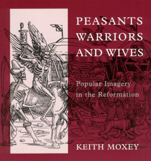 PEASANTS WARRIORS AND WIVES - POPULAR IMAGERY IN THE REFORMATION - KEITH MOXEY - THE UNIVERSITY OF CHICAGO PRESS