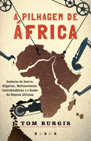 A PILHAGEM DE ÁFRICA - SENHORES DA GUERRA, OLIGARCAS, MULTINACIONAIS, CONTRABANDISTAS E O ROUBO DA RIQUEZA AFRICANA - TOM BURGIS- VOGAIS